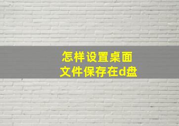 怎样设置桌面文件保存在d盘