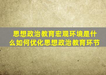 思想政治教育宏观环境是什么如何优化思想政治教育环节