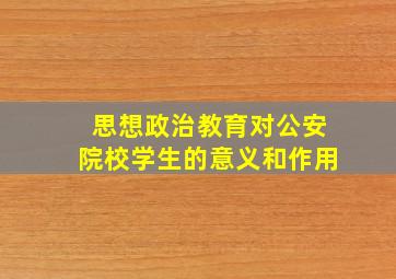 思想政治教育对公安院校学生的意义和作用