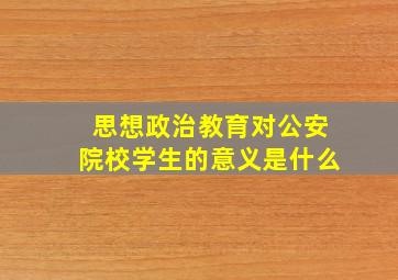 思想政治教育对公安院校学生的意义是什么