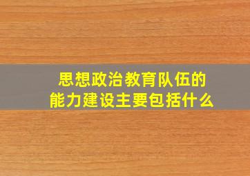 思想政治教育队伍的能力建设主要包括什么