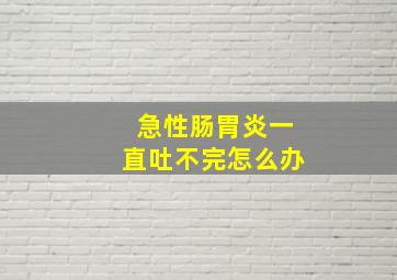 急性肠胃炎一直吐不完怎么办