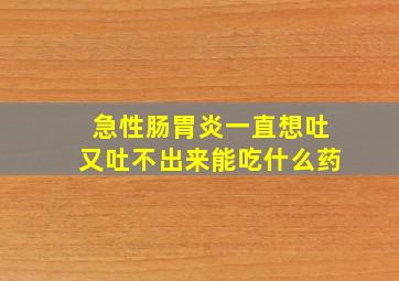 急性肠胃炎一直想吐又吐不出来能吃什么药