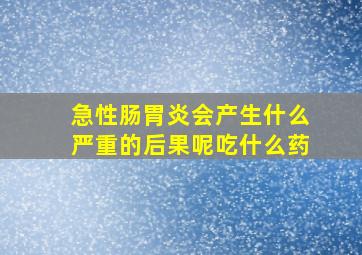 急性肠胃炎会产生什么严重的后果呢吃什么药