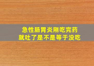 急性肠胃炎刚吃完药就吐了是不是等于没吃