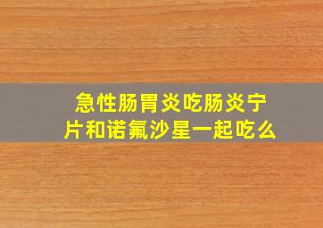 急性肠胃炎吃肠炎宁片和诺氟沙星一起吃么