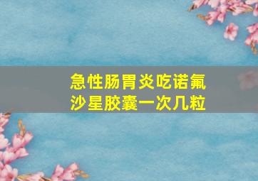 急性肠胃炎吃诺氟沙星胶囊一次几粒