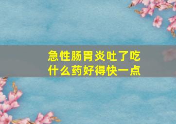 急性肠胃炎吐了吃什么药好得快一点