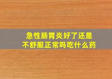 急性肠胃炎好了还是不舒服正常吗吃什么药