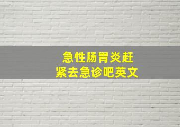 急性肠胃炎赶紧去急诊吧英文