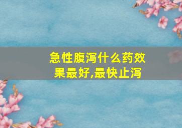 急性腹泻什么药效果最好,最快止泻