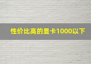 性价比高的显卡1000以下