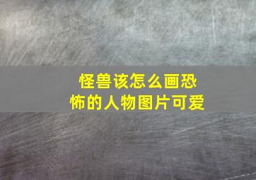 怪兽该怎么画恐怖的人物图片可爱