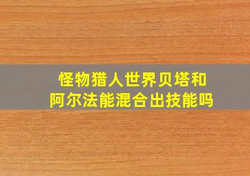 怪物猎人世界贝塔和阿尔法能混合出技能吗