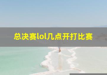 总决赛lol几点开打比赛