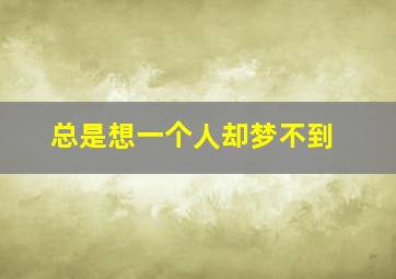 总是想一个人却梦不到