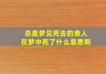 总是梦见死去的亲人在梦中死了什么意思啊