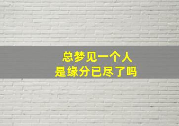 总梦见一个人是缘分已尽了吗