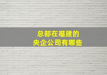 总部在福建的央企公司有哪些