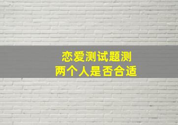 恋爱测试题测两个人是否合适