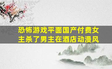 恐怖游戏平面国产付费女主杀了男主在酒店动漫风