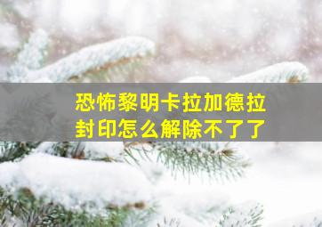 恐怖黎明卡拉加德拉封印怎么解除不了了