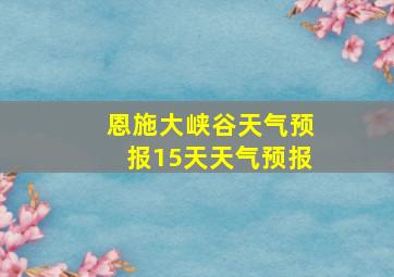 恩施大峡谷天气预报15天天气预报