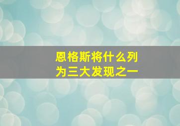 恩格斯将什么列为三大发现之一