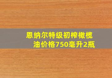 恩纳尔特级初榨橄榄油价格750毫升2瓶