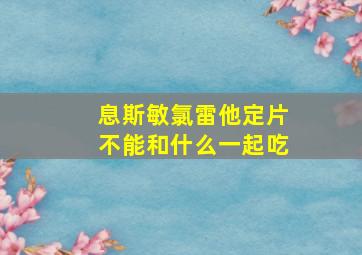 息斯敏氯雷他定片不能和什么一起吃