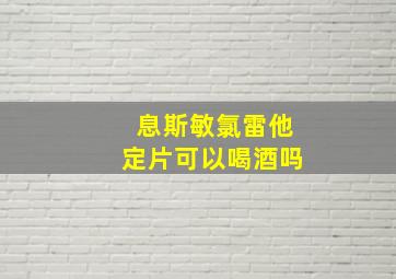 息斯敏氯雷他定片可以喝酒吗