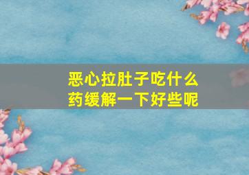 恶心拉肚子吃什么药缓解一下好些呢