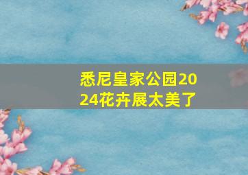 悉尼皇家公园2024花卉展太美了