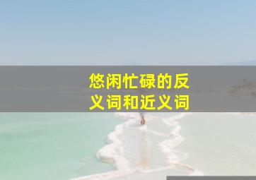 悠闲忙碌的反义词和近义词