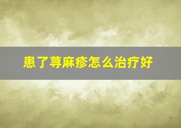 患了荨麻疹怎么治疗好