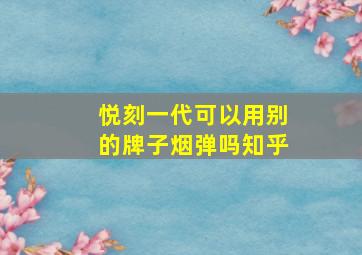 悦刻一代可以用别的牌子烟弹吗知乎