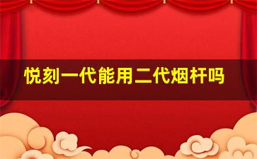 悦刻一代能用二代烟杆吗