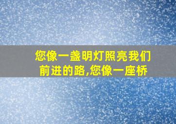 您像一盏明灯照亮我们前进的路,您像一座桥