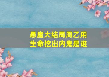 悬崖大结局周乙用生命挖出内鬼是谁