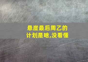 悬崖最后周乙的计划是啥,没看懂