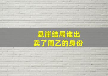 悬崖结局谁出卖了周乙的身份