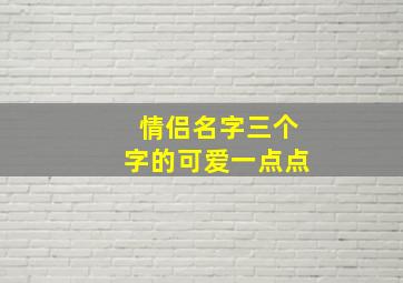 情侣名字三个字的可爱一点点