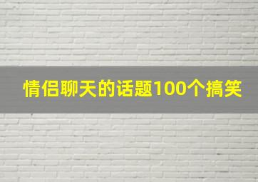 情侣聊天的话题100个搞笑