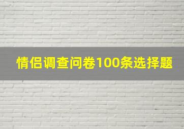 情侣调查问卷100条选择题