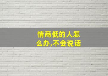 情商低的人怎么办,不会说话