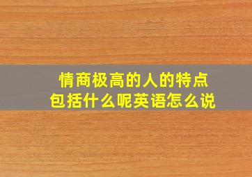 情商极高的人的特点包括什么呢英语怎么说