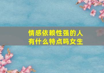 情感依赖性强的人有什么特点吗女生