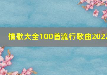 情歌大全100首流行歌曲2022