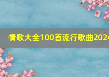 情歌大全100首流行歌曲2024