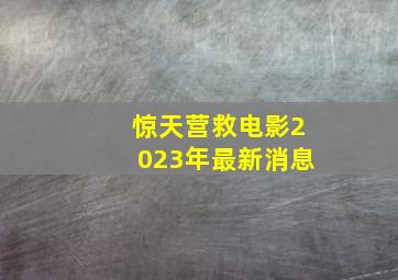 惊天营救电影2023年最新消息